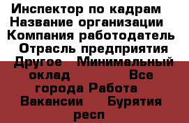 Инспектор по кадрам › Название организации ­ Компания-работодатель › Отрасль предприятия ­ Другое › Минимальный оклад ­ 27 000 - Все города Работа » Вакансии   . Бурятия респ.